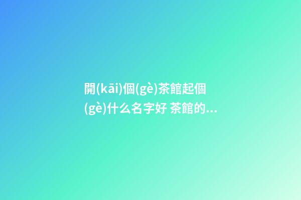 開(kāi)個(gè)茶館起個(gè)什么名字好 茶館的名字怎么起